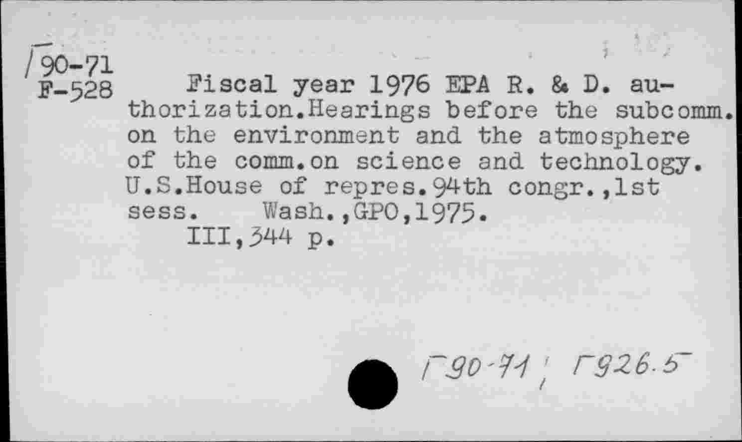 ﻿F-328 Fiscal year 1976 EPA R. & D. authorization.Hearings before the subcomm, on the environment and the atmosphere of the comm.on science and technology. U.S.House of repres.94th congr.,lst sess. Wash.,GPO,1975«
III,344 p.